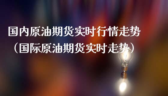 国内原油期货实时行情走势（国际原油期货实时走势）_https://www.boyangwujin.com_纳指期货_第1张