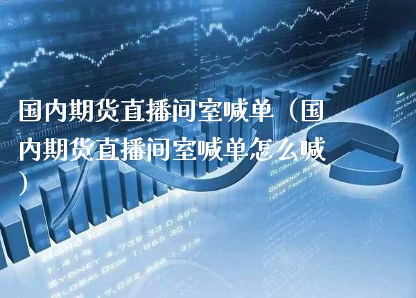 国内期货直播间室喊单（国内期货直播间室喊单怎么喊）_https://www.boyangwujin.com_期货直播间_第1张