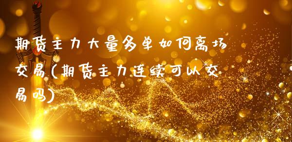 期货主力大量多单如何离场交易(期货主力连续可以交易吗)
