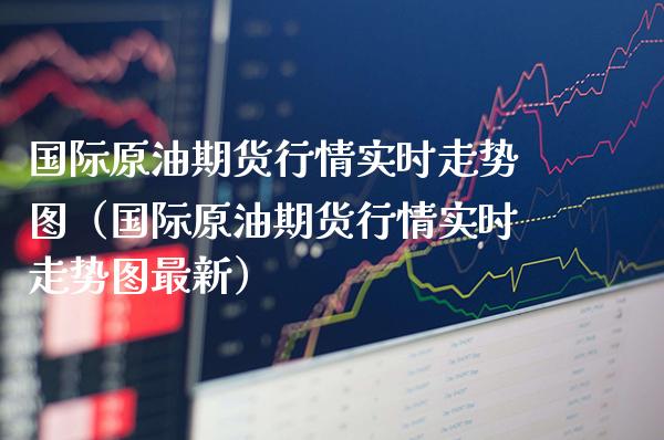 国际原油期货行情实时走势图（国际原油期货行情实时走势图最新）