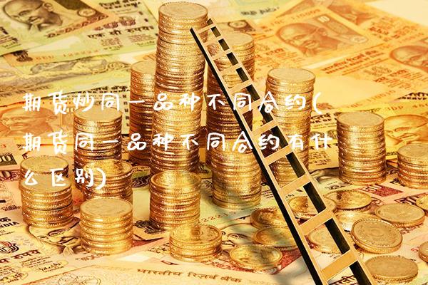 期货炒同一品种不同合约(期货同一品种不同合约有什么区别)_https://www.boyangwujin.com_期货直播间_第1张