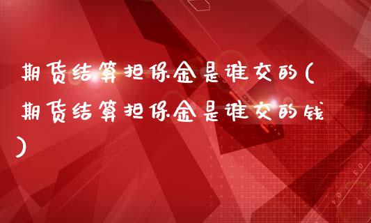 期货结算担保金是谁交的(期货结算担保金是谁交的钱)