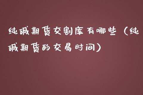纯碱期货交割库有哪些（纯碱期货的交易时间）_https://www.boyangwujin.com_原油期货_第1张