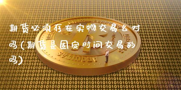 期货必须存在实物交易么对吗(期货是固定时间交易的吗)