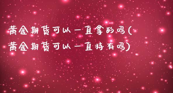 黄金期货可以一直拿的吗(黄金期货可以一直持有吗)_https://www.boyangwujin.com_期货直播间_第1张