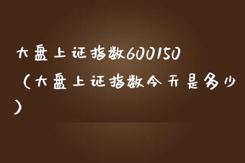 大盘上证指数600150（大盘上证指数今天是多少）_https://www.boyangwujin.com_黄金期货_第1张