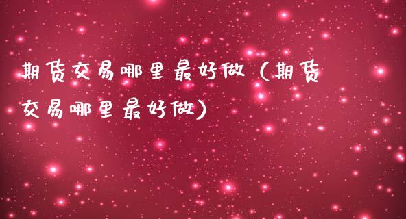 期货交易哪里最好做（期货交易哪里最好做）_https://www.boyangwujin.com_原油期货_第1张