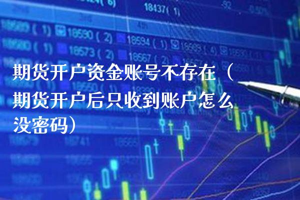 期货开户资金账号不存在（期货开户后只收到账户怎么没密码）