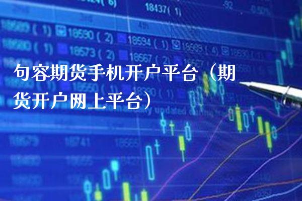 句容期货手机开户平台（期货开户网上平台）_https://www.boyangwujin.com_期货直播间_第1张