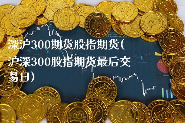 深沪300期货股指期货(沪深300股指期货最后交易日)_https://www.boyangwujin.com_原油直播间_第1张