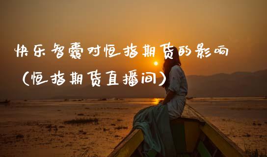 快乐智囊对恒指期货的影响（恒指期货直播间）