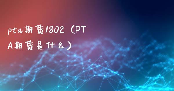 pta期货1802（PTA期货是什么）_https://www.boyangwujin.com_期货直播间_第1张