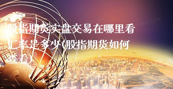 股指期货实盘交易在哪里看汇率是多少(股指期货如何查看)_https://www.boyangwujin.com_恒指期货_第1张