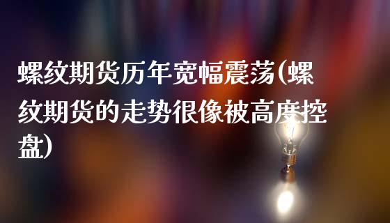 螺纹期货历年宽幅震荡(螺纹期货的走势很像被高度控盘)_https://www.boyangwujin.com_期货直播间_第1张