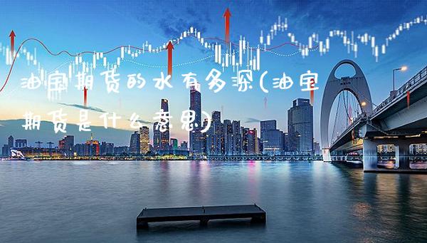 油宝期货的水有多深(油宝期货是什么意思)_https://www.boyangwujin.com_期货直播间_第1张