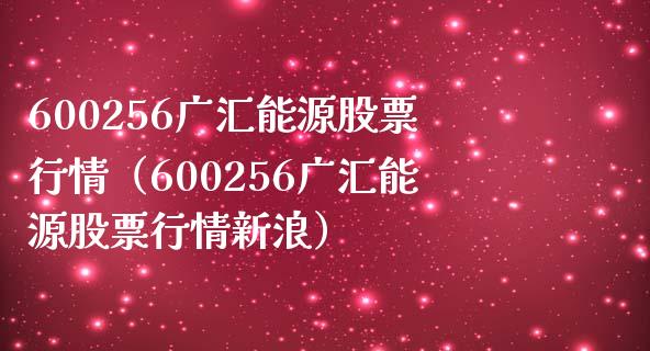 600256广汇能源股票行情（600256广汇能源股票行情新浪）