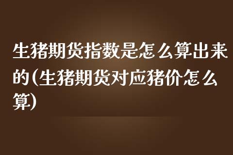 生猪期货指数是怎么算出来的(生猪期货对应猪价怎么算)