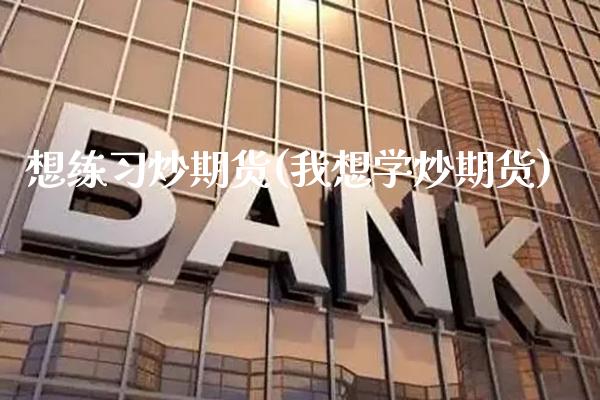 想练习炒期货(我想学炒期货)_https://www.boyangwujin.com_期货直播间_第1张