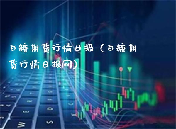 白糖期货行情日报（白糖期货行情日报网）_https://www.boyangwujin.com_期货直播间_第1张