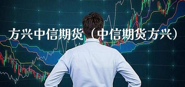 方兴中信期货（中信期货方兴）_https://www.boyangwujin.com_原油期货_第1张