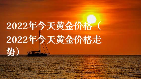 2022年今天黄金价格（2022年今天黄金价格走势）