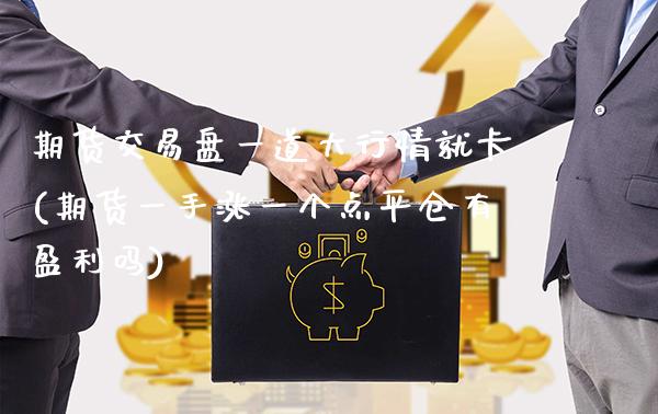 期货交易盘一道大行情就卡(期货一手涨一个点平仓有盈利吗)_https://www.boyangwujin.com_恒指期货_第1张