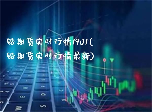 铅期货实时行情1901(铅期货实时行情最新)