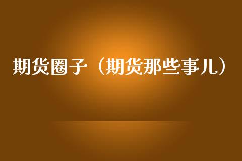 期货圈子（期货那些事儿）_https://www.boyangwujin.com_白银期货_第1张