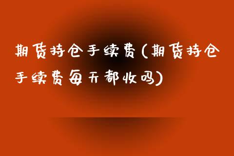 期货持仓手续费(期货持仓手续费每天都收吗)