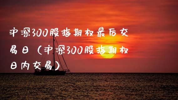 沪深300股指期权最后交易日（沪深300股指期权日内交易）