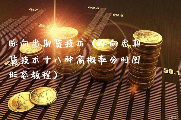 陈向忠期货技术（陈向忠期货技术十八种高概率分时图形态教程）_https://www.boyangwujin.com_期货直播间_第1张