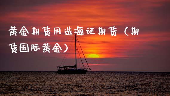 黄金期货用选海证期货（期货国际黄金）_https://www.boyangwujin.com_期货直播间_第1张