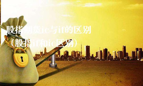 股指期货ic与if的区别（股指if和ic区别）_https://www.boyangwujin.com_期货直播间_第1张