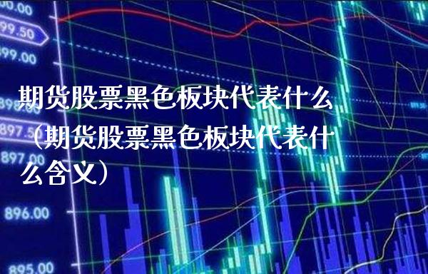期货股票黑色板块代表什么（期货股票黑色板块代表什么含义）