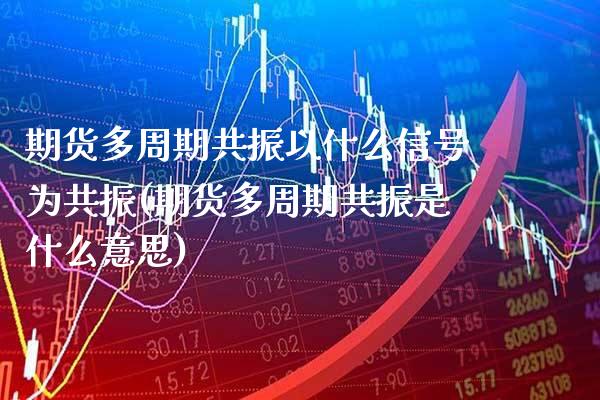 期货多周期共振以什么信号为共振(期货多周期共振是什么意思)