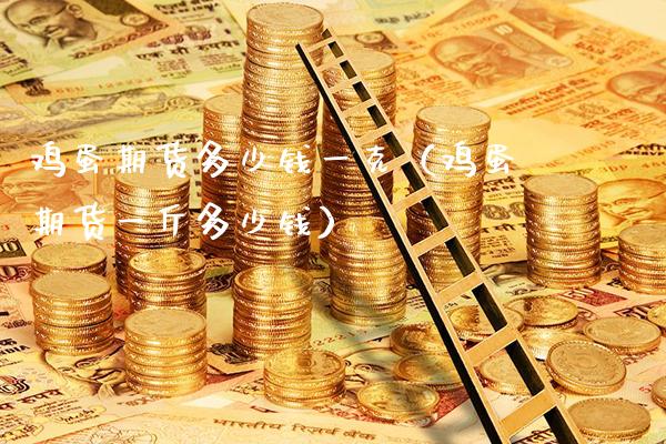 鸡蛋期货多少钱一克（鸡蛋期货一斤多少钱）