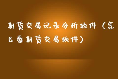 期货交易记录分析软件（怎么看期货交易软件）_https://www.boyangwujin.com_期货直播间_第1张