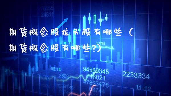 期货概念股龙头股有哪些（期货概念股有哪些?）_https://www.boyangwujin.com_期货直播间_第1张