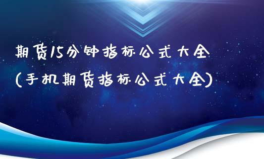期货15分钟指标公式大全(手机期货指标公式大全)_https://www.boyangwujin.com_原油期货_第1张