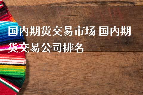 国内期货交易市场 国内期货交易公司排名_https://www.boyangwujin.com_期货直播间_第1张
