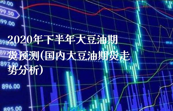 2020年下半年大豆油期货预测(国内大豆油期货走势分析)_https://www.boyangwujin.com_期货直播间_第1张