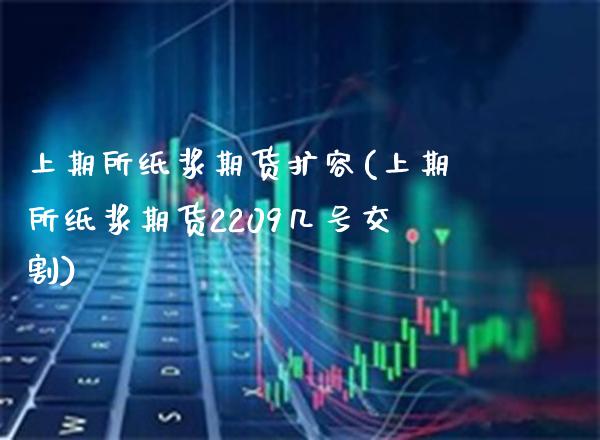 上期所纸浆期货扩容(上期所纸浆期货2209几号交割)_https://www.boyangwujin.com_期货直播间_第1张