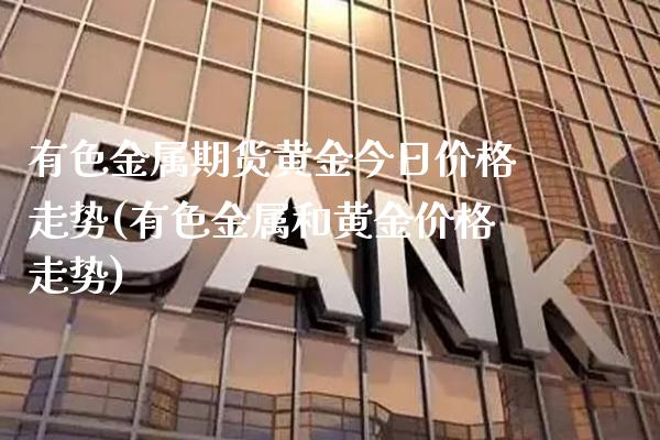 有色金属期货黄金今日价格走势(有色金属和黄金价格走势)_https://www.boyangwujin.com_期货直播间_第1张
