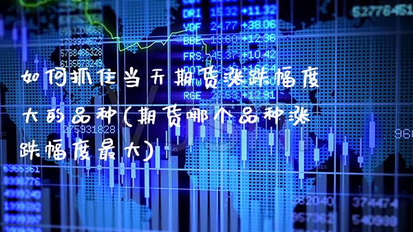如何抓住当天期货涨跌幅度大的品种(期货哪个品种涨跌幅度最大)