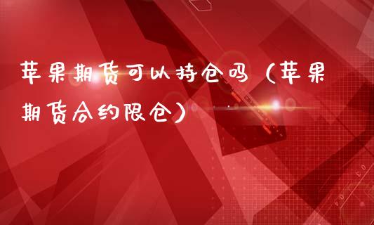 苹果期货可以持仓吗（苹果期货合约限仓）
