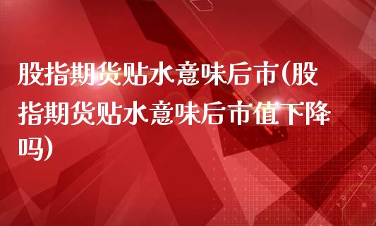 股指期货贴水意味后市(股指期货贴水意味后市值下降吗)_https://www.boyangwujin.com_期货直播间_第1张