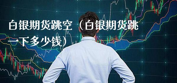 白银期货跳空（白银期货跳一下多少钱）