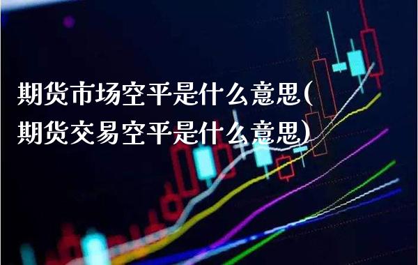 期货市场空平是什么意思(期货交易空平是什么意思)_https://www.boyangwujin.com_期货直播间_第1张