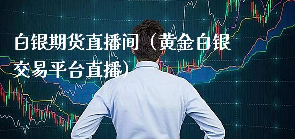 白银期货直播间（黄金白银交易平台直播）_https://www.boyangwujin.com_期货直播间_第1张