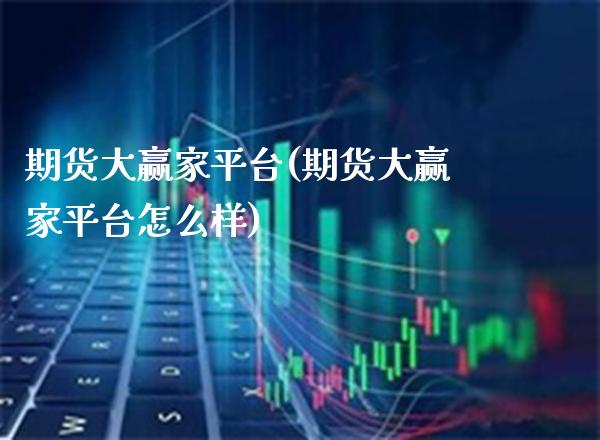 期货大赢家平台(期货大赢家平台怎么样)_https://www.boyangwujin.com_期货直播间_第1张